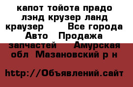 капот тойота прадо лэнд крузер ланд краузер 150 - Все города Авто » Продажа запчастей   . Амурская обл.,Мазановский р-н